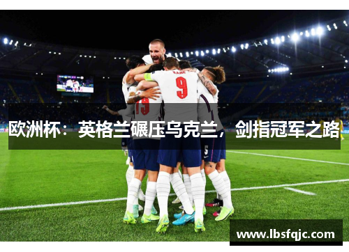 欧洲杯：英格兰碾压乌克兰，剑指冠军之路