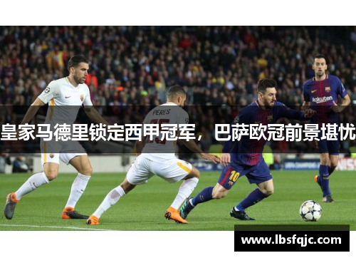 皇家马德里锁定西甲冠军，巴萨欧冠前景堪忧
