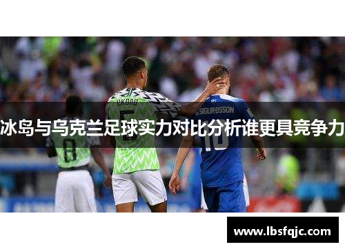 冰岛与乌克兰足球实力对比分析谁更具竞争力
