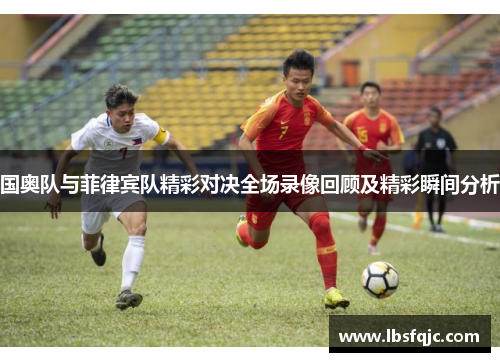 国奥队与菲律宾队精彩对决全场录像回顾及精彩瞬间分析