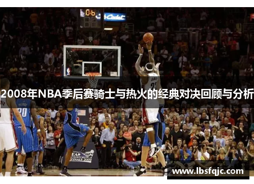 2008年NBA季后赛骑士与热火的经典对决回顾与分析