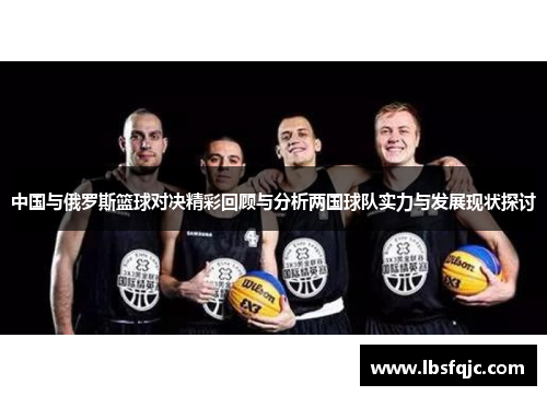 中国与俄罗斯篮球对决精彩回顾与分析两国球队实力与发展现状探讨