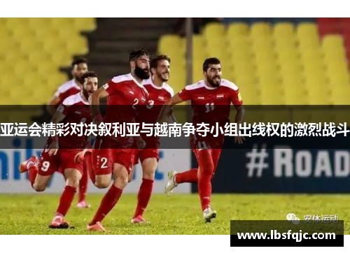 亚运会精彩对决叙利亚与越南争夺小组出线权的激烈战斗
