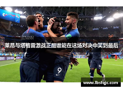 莱昂与塔格雷激战正酣谁能在这场对决中笑到最后