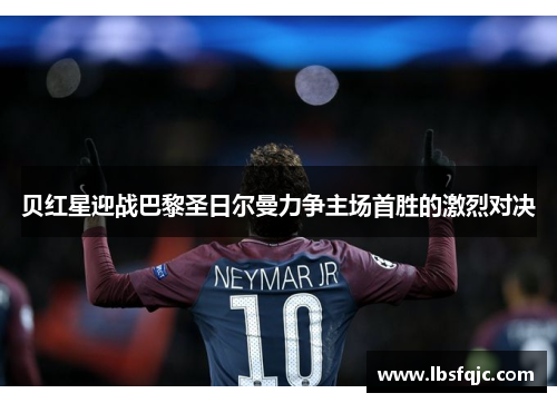 贝红星迎战巴黎圣日尔曼力争主场首胜的激烈对决