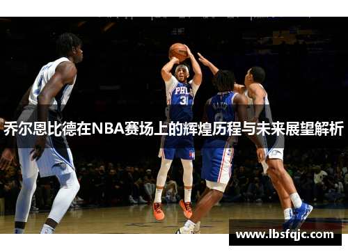 乔尔恩比德在NBA赛场上的辉煌历程与未来展望解析