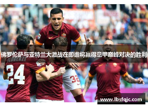 佛罗伦萨与亚特兰大激战在即谁将赢得意甲巅峰对决的胜利