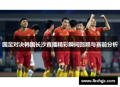 国足对决韩国长沙直播精彩瞬间回顾与赛前分析
