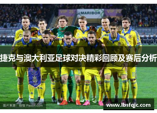 捷克与澳大利亚足球对决精彩回顾及赛后分析
