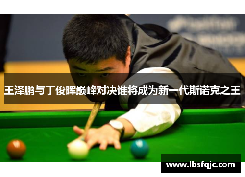 王泽鹏与丁俊晖巅峰对决谁将成为新一代斯诺克之王