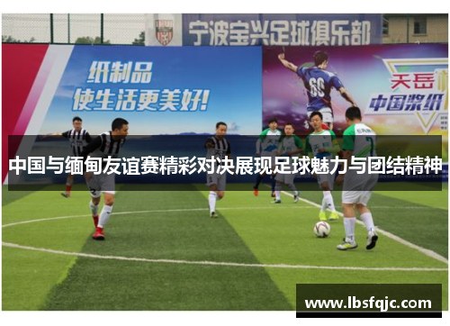 中国与缅甸友谊赛精彩对决展现足球魅力与团结精神